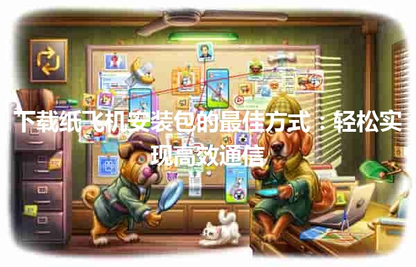 下载纸飞机安装包的最佳方式：轻松实现高效通信